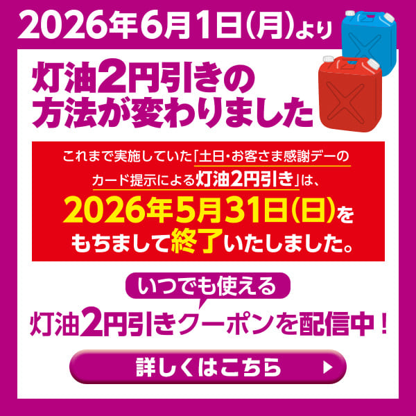 2026年6月1日(月)より 灯油2円引きの方法が変わりました これまで実施していた「土日・お客さま感謝デーのカード提示による灯油2円引き」は、2026年5月31日をもちまして終了いたしました。いつでも使える 灯油2円引きクーポンを配信中! 詳しくはこちら