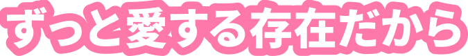 ずっと愛する存在だから